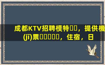 成都KTV招聘模特，提供機(jī)票，住宿，日結(jié)